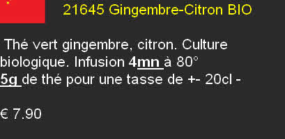                21645 Gingembre-Citron BIO 

 Thé vert gingembre, citron. Culture biologique. Infusion 4mn à 80°
5g de thé pour une tasse de +- 20cl	- 

€ 7.90