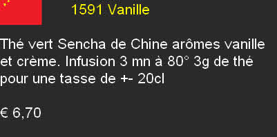                  1591 Vanille	

Thé vert Sencha de Chine arômes vanille et crème. Infusion 3 mn à 80° 3g de thé pour une tasse de +- 20cl	 

€ 6,70	