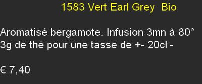                     1583	Vert Earl Grey  Bio

Aromatisé bergamote. Infusion 3mn à 80°
3g de thé pour une tasse de +- 20cl	- 

€ 7,40