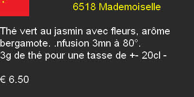                          6518	Mademoiselle	

Thé vert au jasmin avec fleurs, arôme bergamote. .nfusion 3mn à 80°.
3g de thé pour une tasse de +- 20cl	- 

€ 6.50